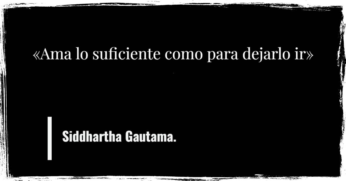 Siddhartha Gautama "Ama lo suficiente como para dejarlo ir"