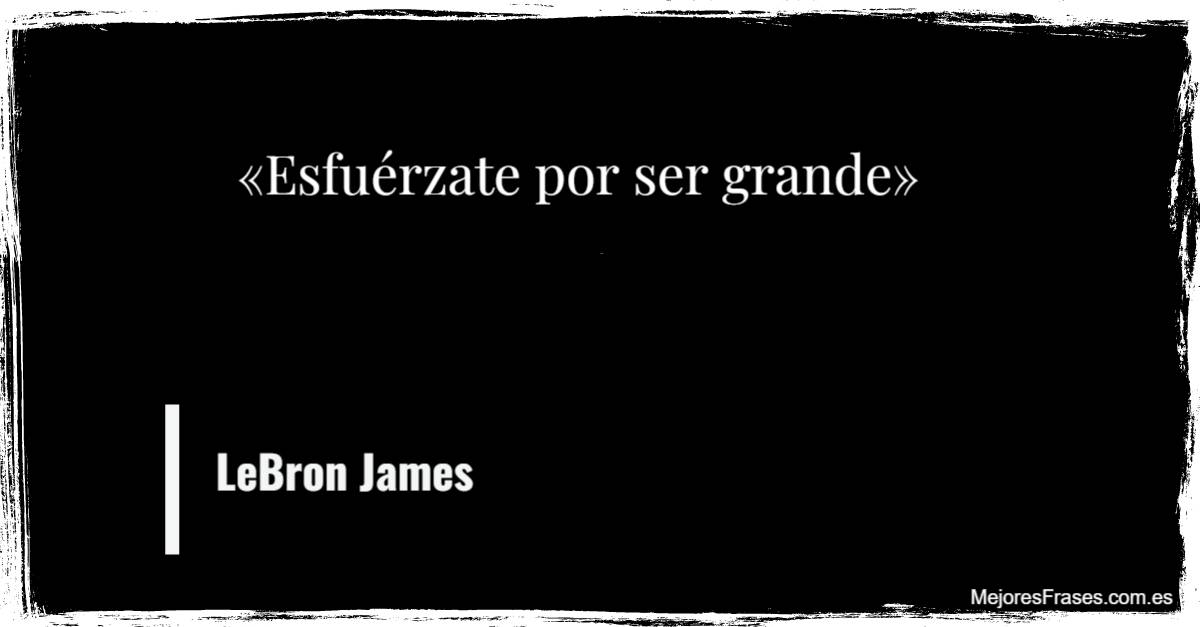LeBron James. "Esfuérzate por ser grande".