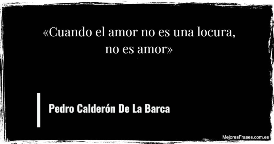 Cuando el amor no es una locura, no es amor. ~ Pedro Calderón De La Barca