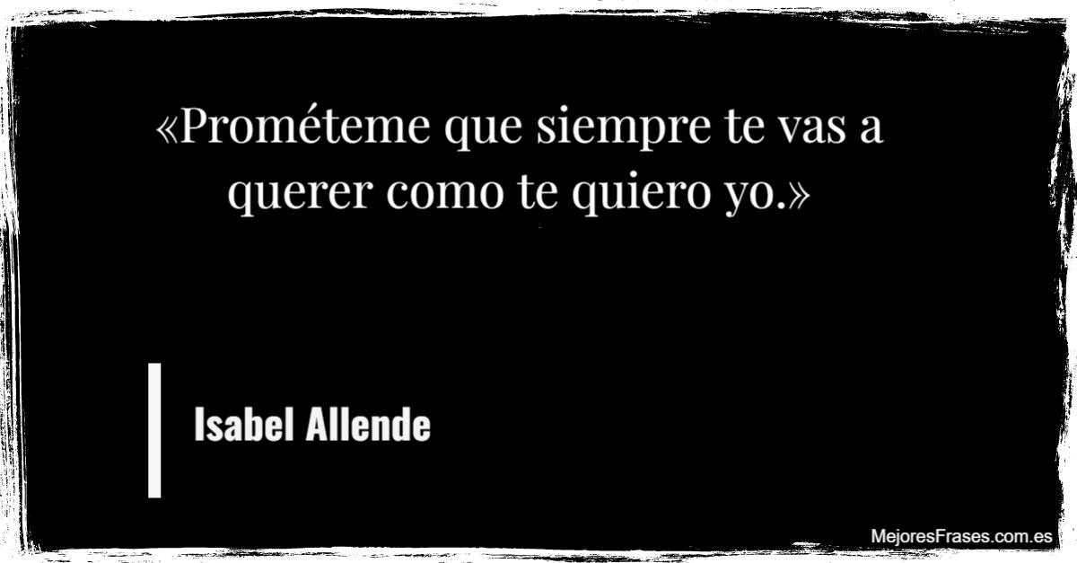 Isabel Allende. «Prométeme que siempre te vas a querer como te quiero yo.»