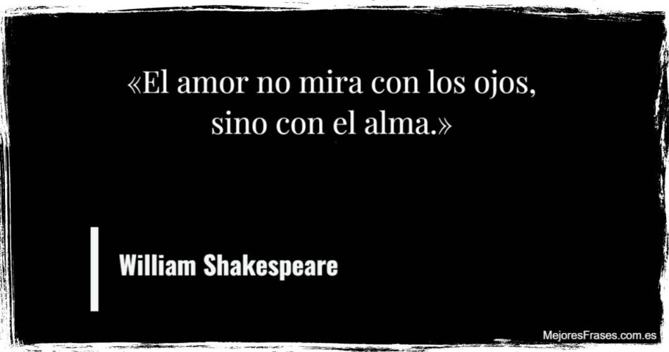 “El amor no mira con los ojos, sino con el alma.” William Shakespeare