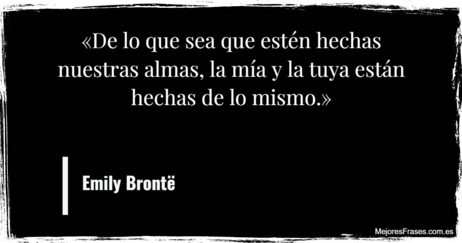 "De lo que sea que estén hechas nuestras almas, la mía y la tuya están hechas de lo mismo." Emily Brontë