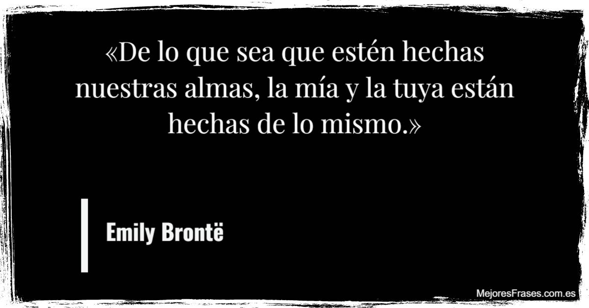 "De lo que sea que estén hechas nuestras almas, la mía y la tuya están hechas de lo mismo." Emily Brontë