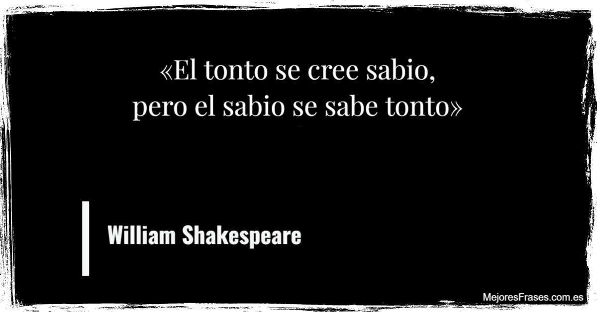 William Shakespeare "El tonto se cree sabio, pero el sabio se sabe tonto"